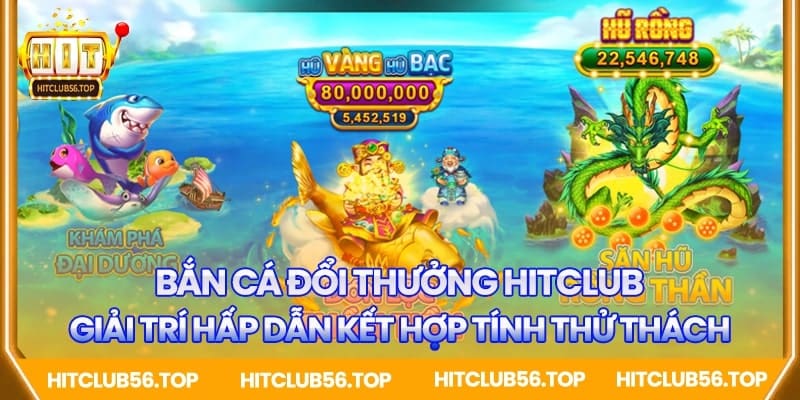 Bắn cá đổi thưởng Hitclub - hấp dẫn và kịch tính